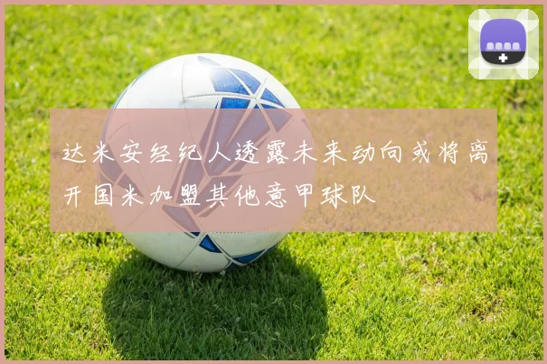 达米安经纪人透露未来动向或将离开国米加盟其他意甲球队