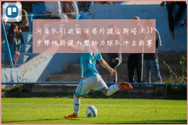 河南队引进前海港外援古斯塔沃31岁锋线新援加盟助力球队冲击新赛季