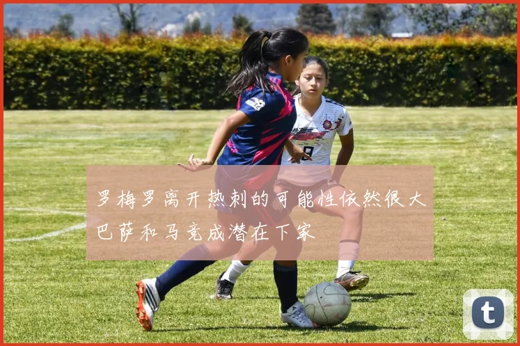 罗梅罗离开热刺的可能性依然很大巴萨和马竞成潜在下家
