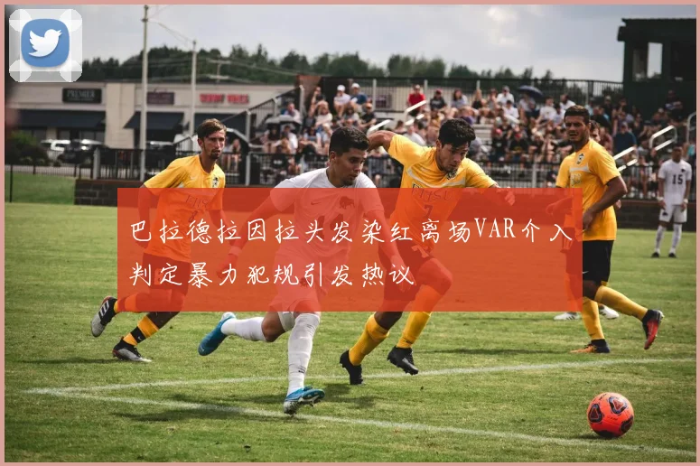 巴拉德拉因拉头发染红离场VAR介入判定暴力犯规引发热议