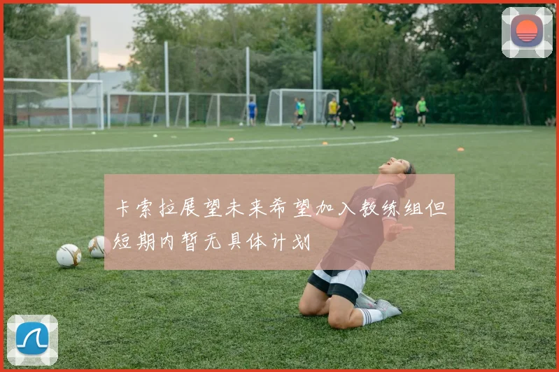 卡索拉展望未来希望加入教练组但短期内暂无具体计划