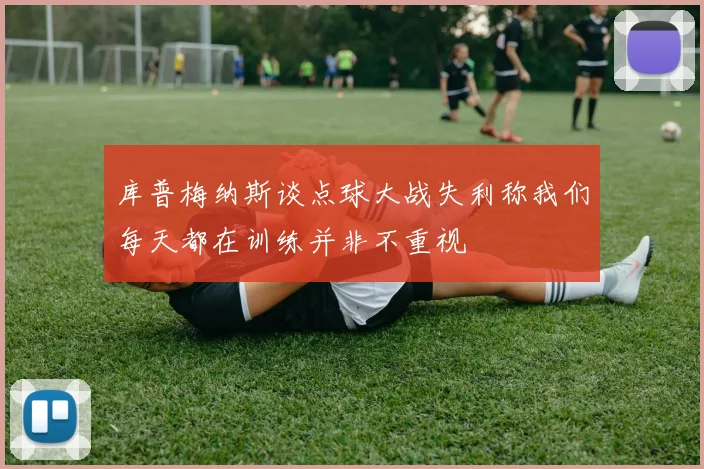 库普梅纳斯谈点球大战失利称我们每天都在训练并非不重视