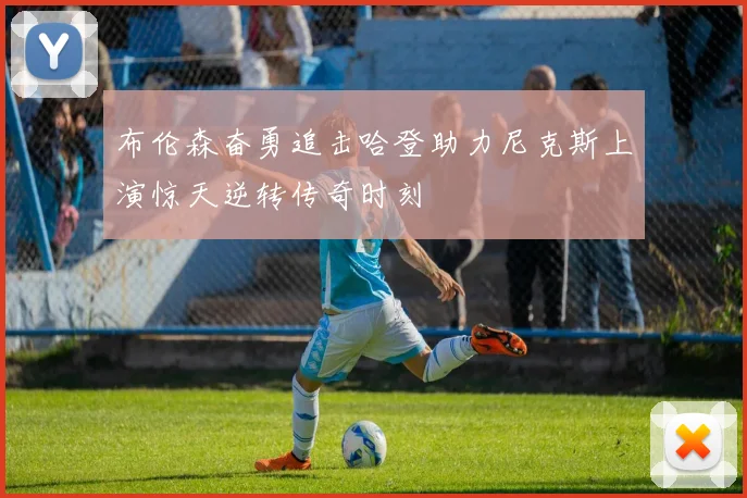 布伦森奋勇追击哈登助力尼克斯上演惊天逆转传奇时刻