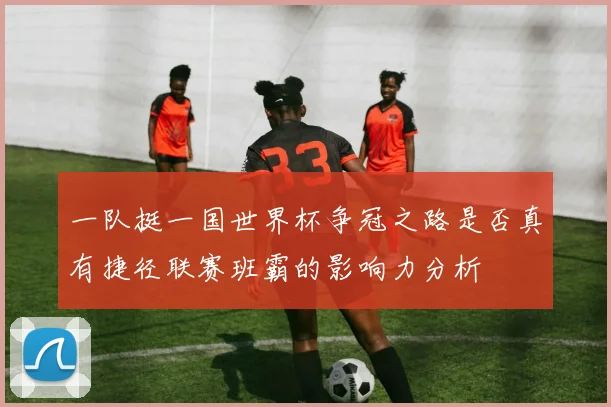 一队挺一国世界杯争冠之路是否真有捷径联赛班霸的影响力分析