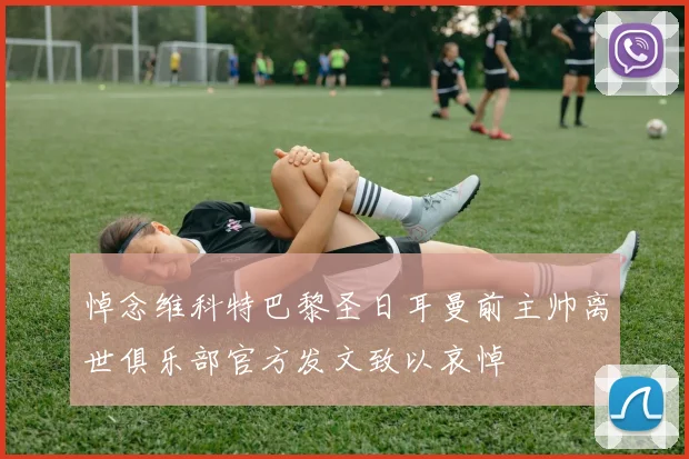 悼念维科特巴黎圣日耳曼前主帅离世俱乐部官方发文致以哀悼