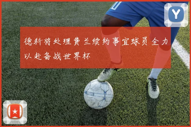 德科将处理费兰续约事宜球员全力以赴备战世界杯