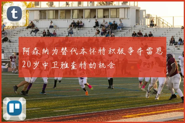 阿森纳为替代本怀特积极争夺雷恩20岁中卫雅奎特的机会