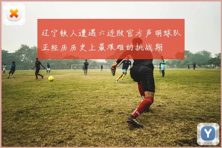辽宁铁人遭遇六连败官方声明球队正经历历史上最艰难的挑战期