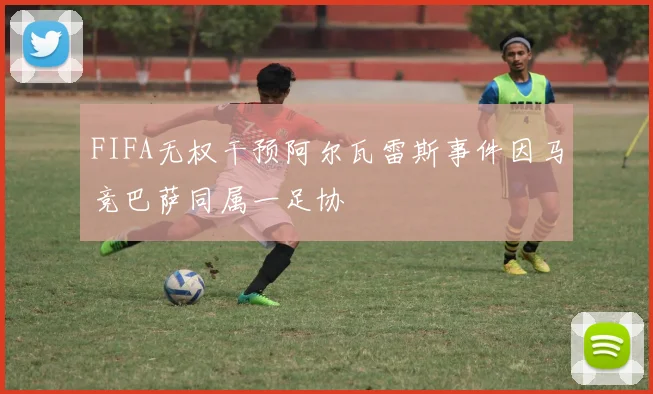 FIFA无权干预阿尔瓦雷斯事件因马竞巴萨同属一足协