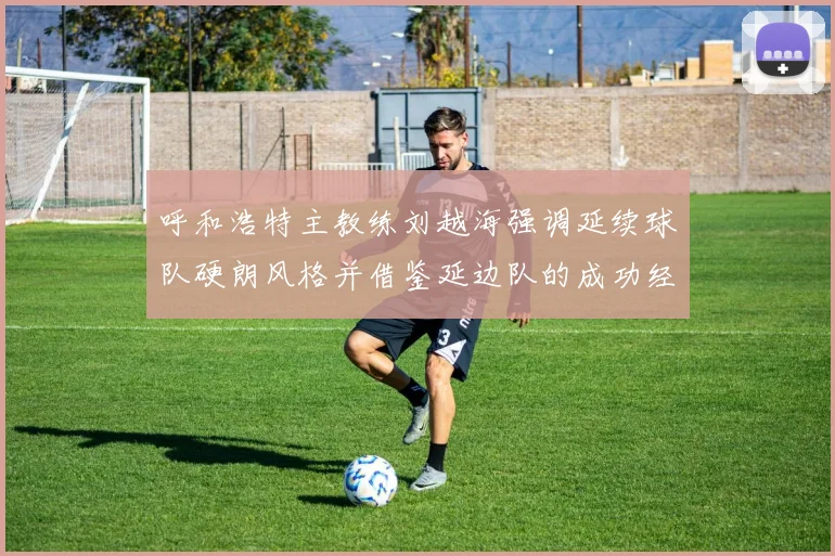 呼和浩特主教练刘越海强调延续球队硬朗风格并借鉴延边队的成功经验