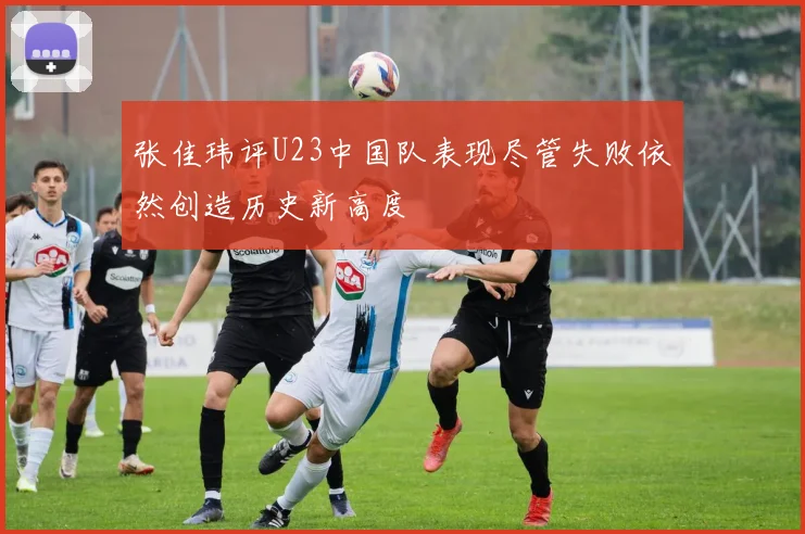 张佳玮评U23中国队表现尽管失败依然创造历史新高度