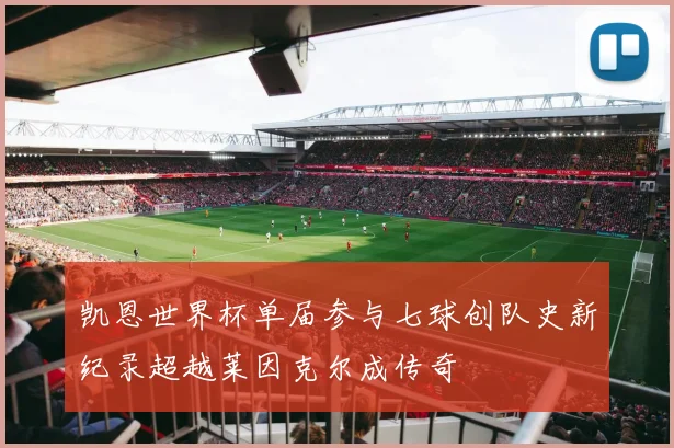 凯恩世界杯单届参与七球创队史新纪录超越莱因克尔成传奇