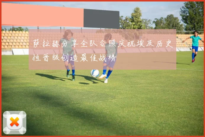 萨拉赫分享全队合照庆祝埃及历史性晋级创造最佳战绩
