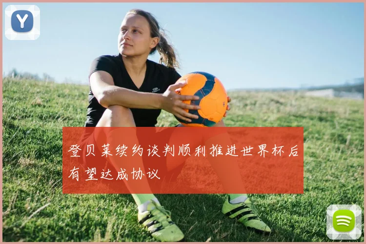 登贝莱续约谈判顺利推进世界杯后有望达成协议