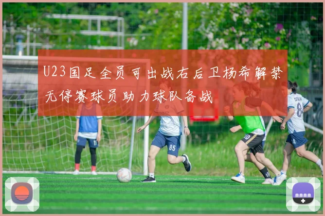 U23国足全员可出战右后卫杨希解禁无停赛球员助力球队备战