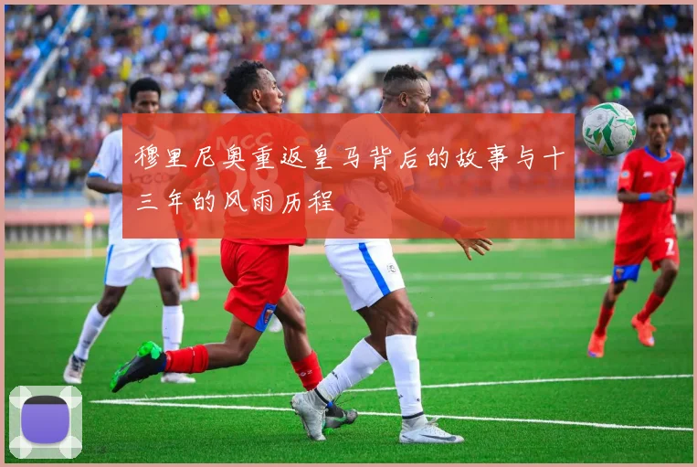 穆里尼奥重返皇马背后的故事与十三年的风雨历程