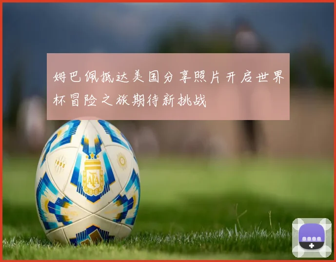 姆巴佩抵达美国分享照片开启世界杯冒险之旅期待新挑战