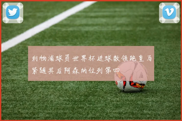 利物浦球员世界杯进球数领跑皇马紧随其后阿森纳位列第四