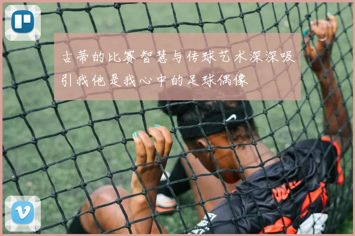 古蒂的比赛智慧与传球艺术深深吸引我他是我心中的足球偶像