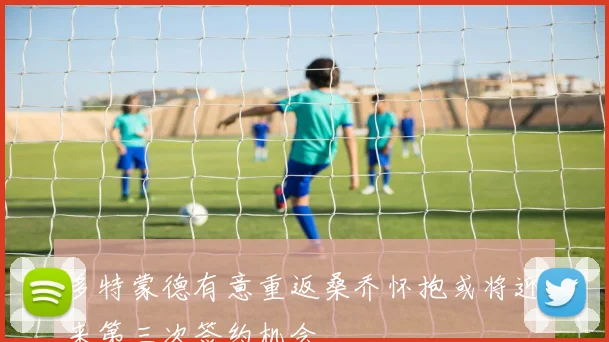 多特蒙德有意重返桑乔怀抱或将迎来第三次签约机会