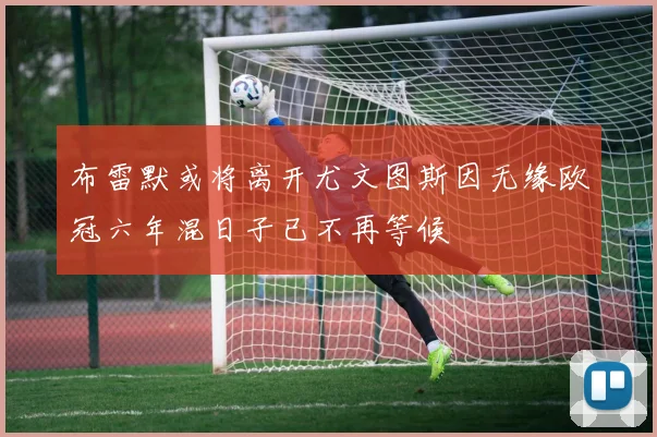 布雷默或将离开尤文图斯因无缘欧冠六年混日子已不再等候