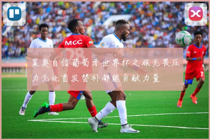 莱奥自信葡萄牙世界杯之旅无畏压力无论首发替补都能贡献力量