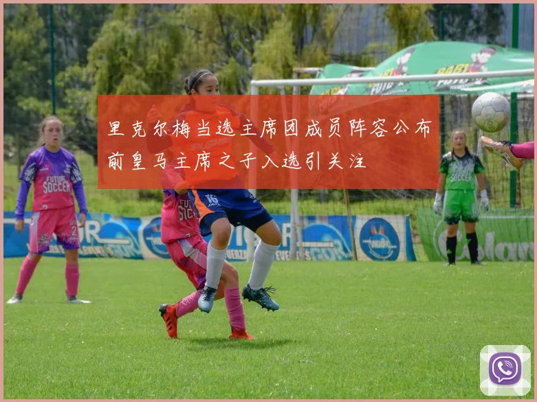 里克尔梅当选主席团成员阵容公布前皇马主席之子入选引关注