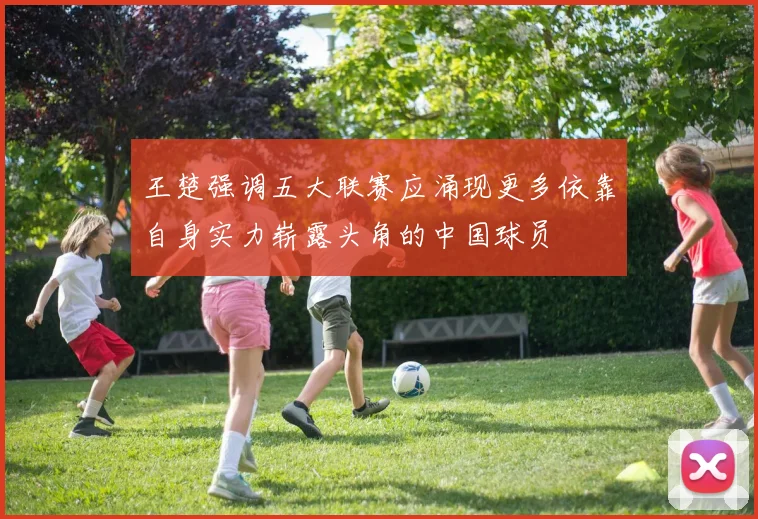 王楚强调五大联赛应涌现更多依靠自身实力崭露头角的中国球员