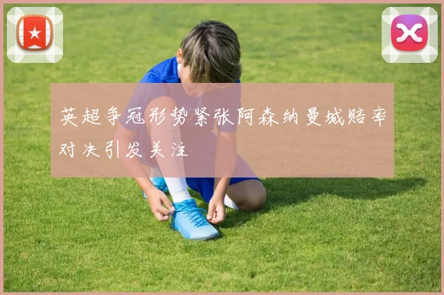 英超争冠形势紧张阿森纳曼城赔率对决引发关注