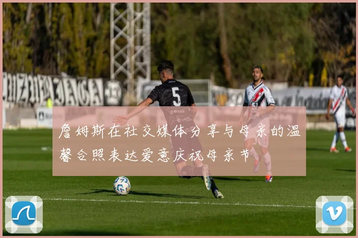 詹姆斯在社交媒体分享与母亲的温馨合照表达爱意庆祝母亲节