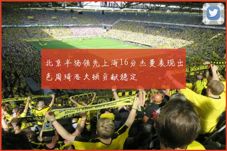 北京半场领先上海16分杰曼表现出色周琦洛夫顿贡献稳定