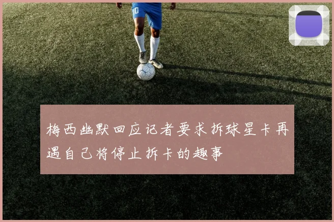 梅西幽默回应记者要求拆球星卡再遇自己将停止拆卡的趣事